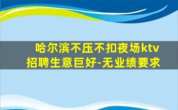 哈尔滨不压不扣夜场ktv招聘生意巨好-无业绩要求