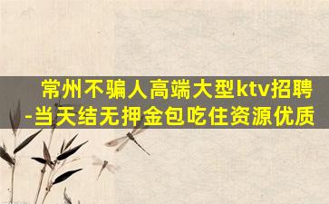 常州不骗人高端大型ktv招聘-当天结无押金包吃住资源优质